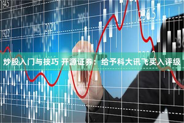 炒股入门与技巧 开源证券：给予科大讯飞买入评级