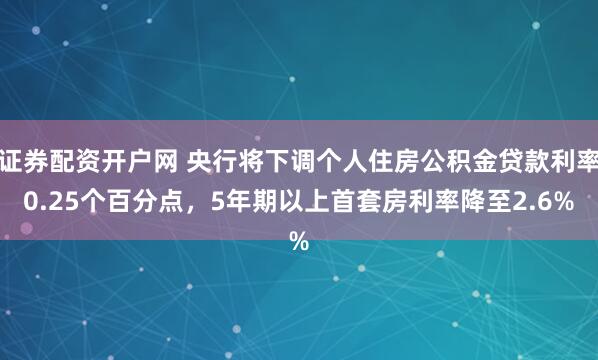 证券配资开户网 央行将下调个人住房公积金贷款利率0.25个百分点，5年期以上首套房利率降至2.6%