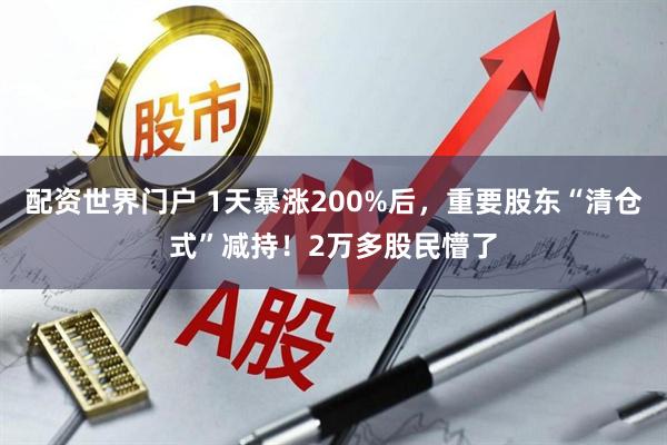 配资世界门户 1天暴涨200%后，重要股东“清仓式”减持！2万多股民懵了