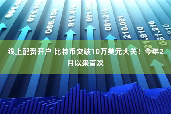 线上配资开户 比特币突破10万美元大关！今年2月以来首次