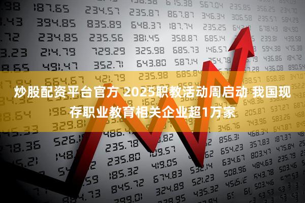 炒股配资平台官方 2025职教活动周启动 我国现存职业教育相关企业超1万家