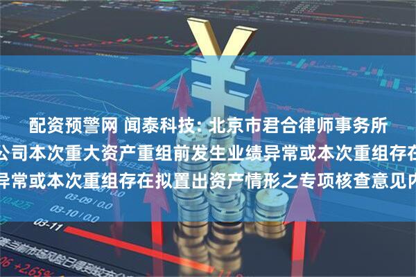 配资预警网 闻泰科技: 北京市君合律师事务所关于闻泰科技股份有限公司本次重大资产重组前发生业绩异常或本次重组存在拟置出资产情形之专项核查意见内容摘要