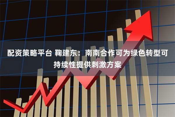 配资策略平台 鞠建东：南南合作可为绿色转型可持续性提供刺激方案