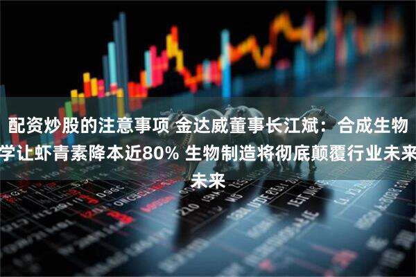 配资炒股的注意事项 金达威董事长江斌：合成生物学让虾青素降本近80% 生物制造将彻底颠覆行业未来