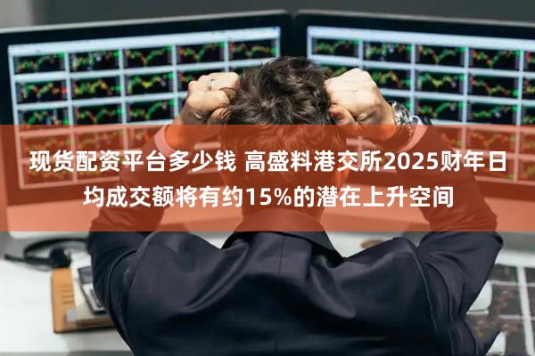 现货配资平台多少钱 高盛料港交所2025财年日均成交额将有约15%的潜在上升空间
