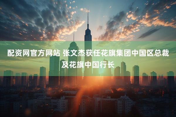 配资网官方网站 张文杰获任花旗集团中国区总裁及花旗中国行长