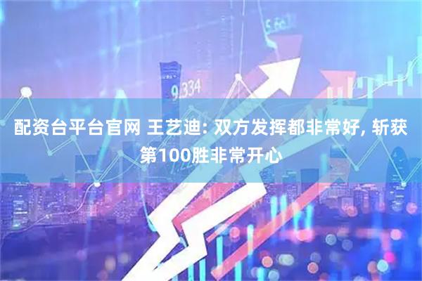 配资台平台官网 王艺迪: 双方发挥都非常好, 斩获第100胜非常开心