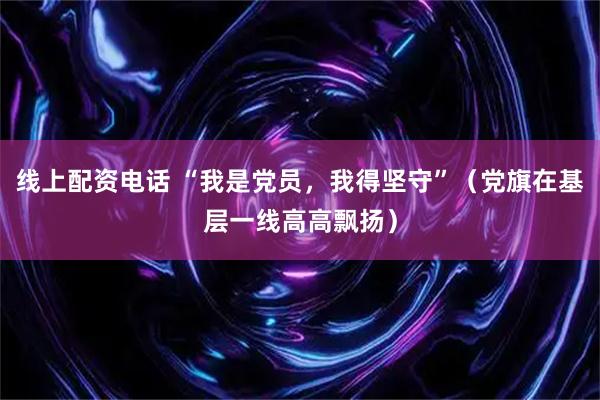 线上配资电话 “我是党员，我得坚守”（党旗在基层一线高高飘扬）