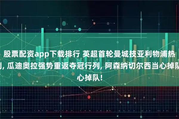 股票配资app下载排行 英超首轮曼城技亚利物浦热刺, 瓜迪奥拉强势重返夺冠行列, 阿森纳切尔西当心掉队!