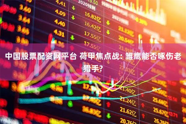 中国股票配资网平台 荷甲焦点战: 雏鹰能否啄伤老猎手?