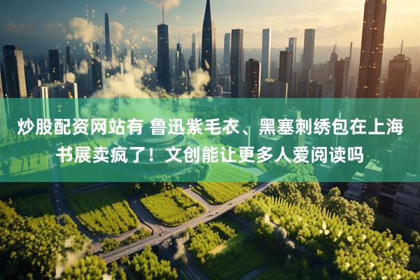 炒股配资网站有 鲁迅紫毛衣、黑塞刺绣包在上海书展卖疯了！文创能让更多人爱阅读吗