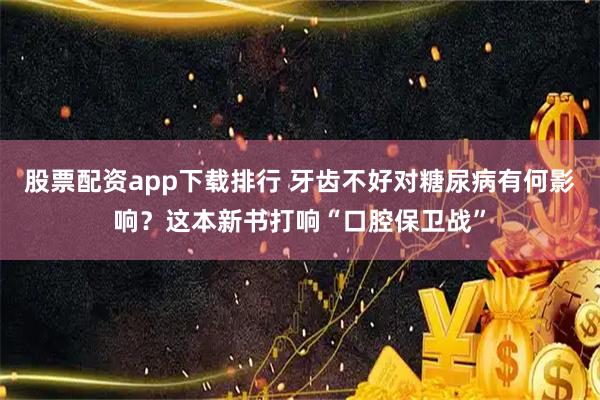 股票配资app下载排行 牙齿不好对糖尿病有何影响？这本新书打响“口腔保卫战”