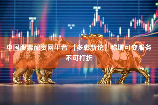 中国股票配资网平台 【多彩新论】称谓可变服务不可打折