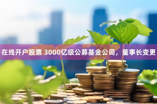 在线开户股票 3000亿级公募基金公司，董事长变更