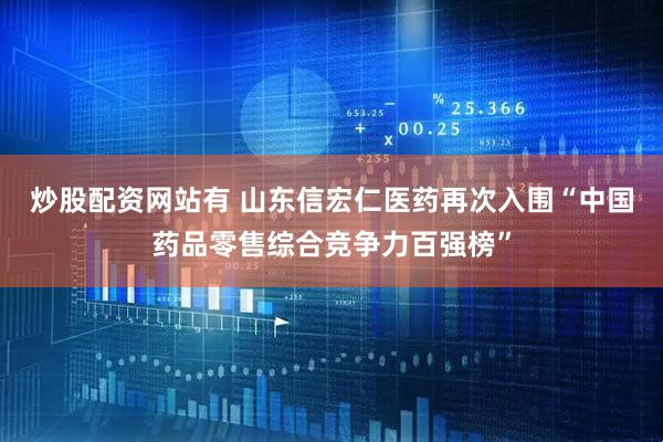 炒股配资网站有 山东信宏仁医药再次入围“中国药品零售综合竞争力百强榜”