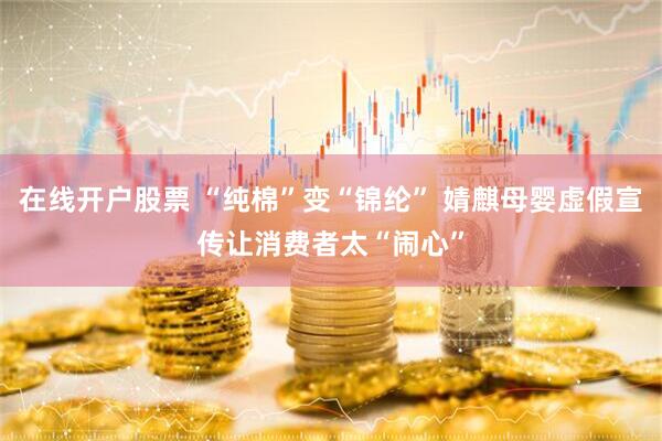 在线开户股票 “纯棉”变“锦纶” 婧麒母婴虚假宣传让消费者太“闹心”
