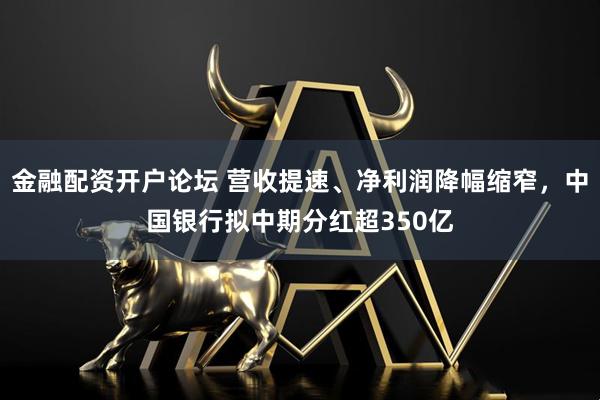 金融配资开户论坛 营收提速、净利润降幅缩窄，中国银行拟中期分红超350亿