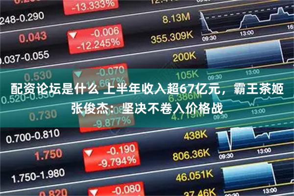 配资论坛是什么 上半年收入超67亿元，霸王茶姬张俊杰：坚决不卷入价格战