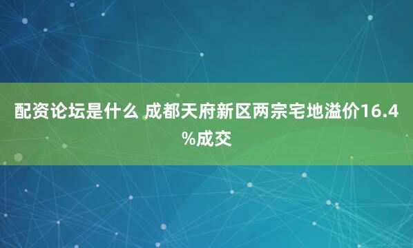配资论坛是什么 成都天府新区两宗宅地溢价16.4%成交