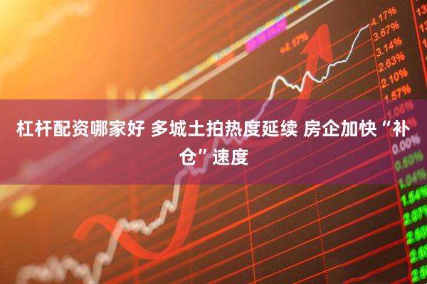 杠杆配资哪家好 多城土拍热度延续 房企加快“补仓”速度