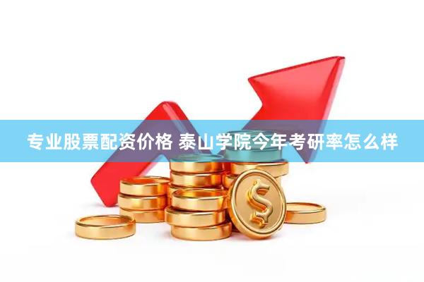 专业股票配资价格 泰山学院今年考研率怎么样